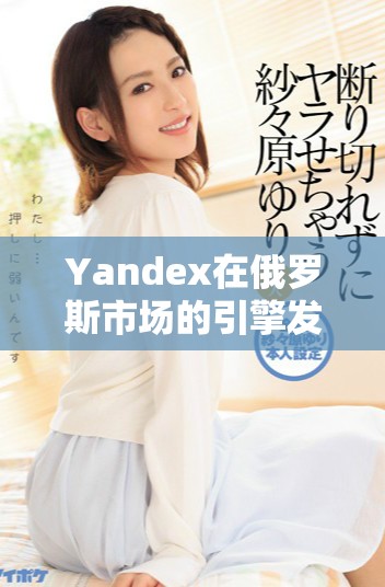 Yandex在俄罗斯市场的引擎发展与未来展望分析