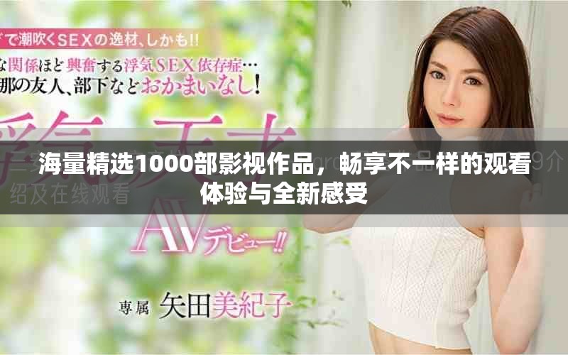海量精选1000部影视作品，畅享不一样的观看体验与全新感受