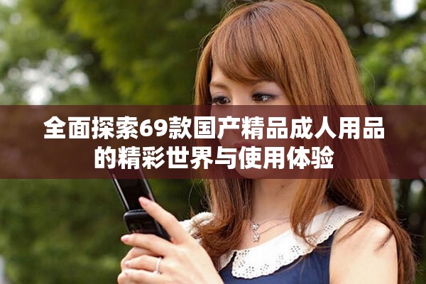全面探索69款国产精品成人用品的精彩世界与使用体验