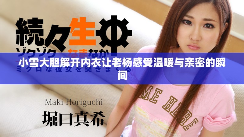 小雪大胆解开内衣让老杨感受温暖与亲密的瞬间