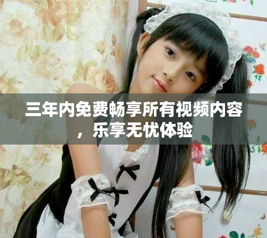 三年内免费畅享所有视频内容，乐享无忧体验