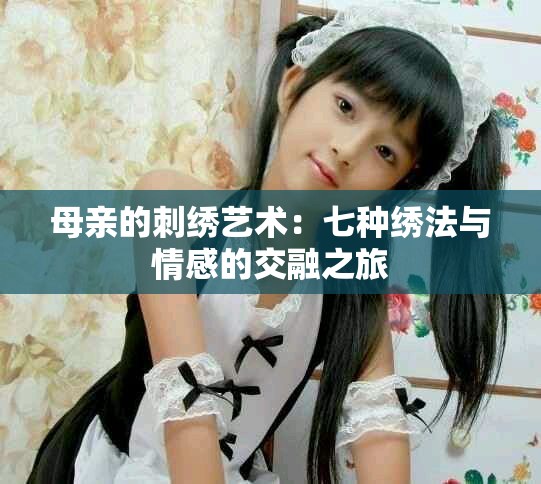 母亲的刺绣艺术：七种绣法与情感的交融之旅