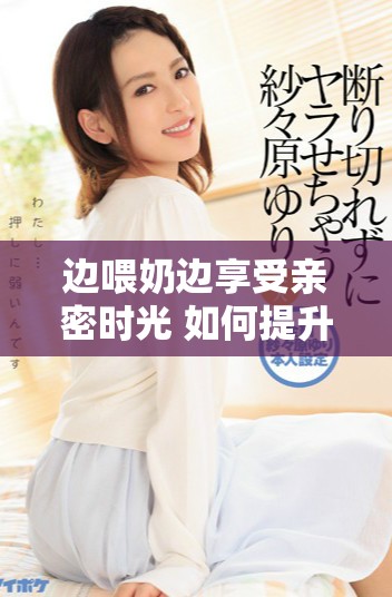 边喂奶边享受亲密时光 如何提升母婴之间的情感联系