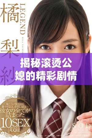 揭秘滚烫公媳的精彩剧情，一到百集免费阅读全新体验