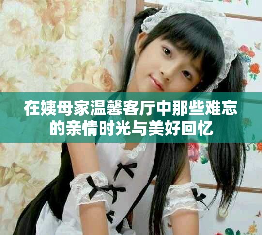 在姨母家温馨客厅中那些难忘的亲情时光与美好回忆