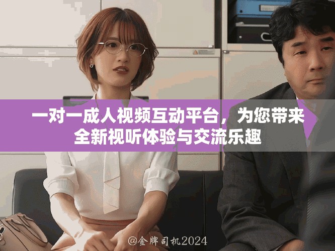 一对一成人视频互动平台，为您带来全新视听体验与交流乐趣