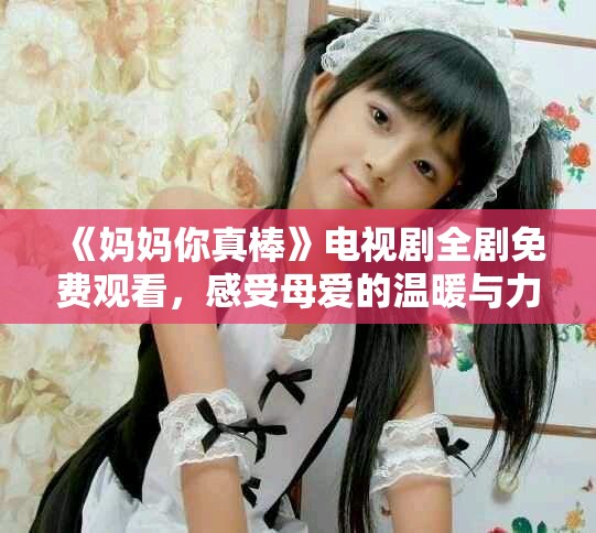 《妈妈你真棒》电视剧全剧免费观看，感受母爱的温暖与力量