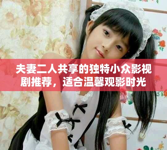 夫妻二人共享的独特小众影视剧推荐，适合温馨观影时光