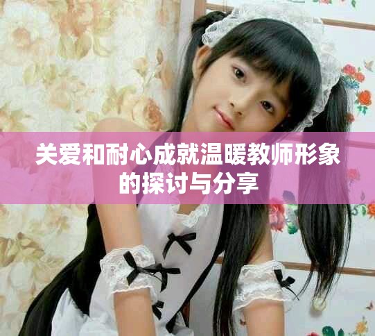 关爱和耐心成就温暖教师形象的探讨与分享