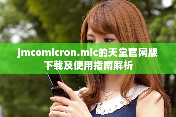 jmcomicron.mic的天堂官网版下载及使用指南解析