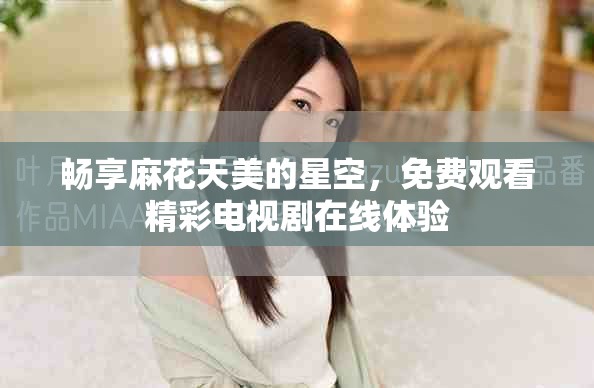 畅享麻花天美的星空，免费观看精彩电视剧在线体验