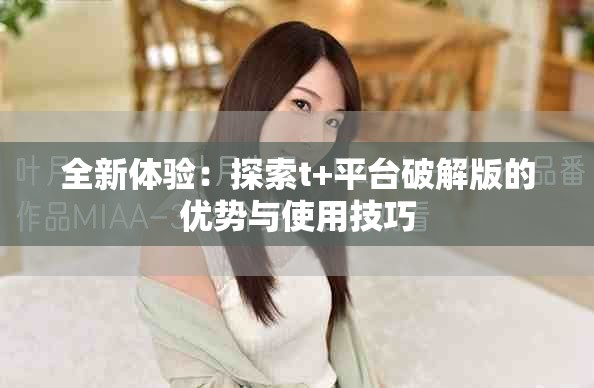 全新体验：探索t+平台破解版的优势与使用技巧