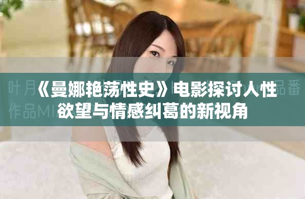 《曼娜艳荡性史》电影探讨人性欲望与情感纠葛的新视角