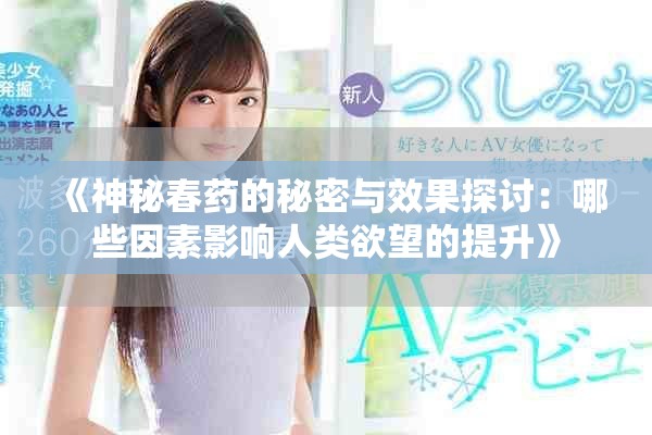 《神秘春药的秘密与效果探讨：哪些因素影响人类欲望的提升》
