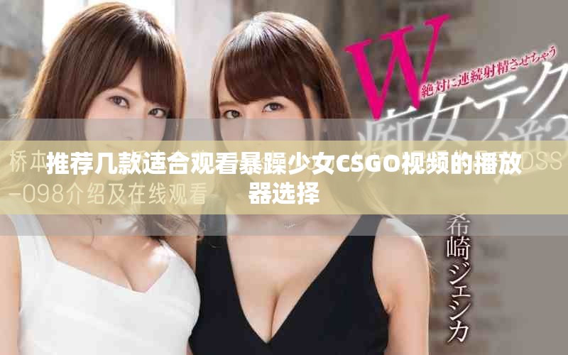 推荐几款适合观看暴躁少女CSGO视频的播放器选择