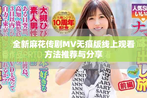 全新麻花传剧MV无痕版线上观看方法推荐与分享