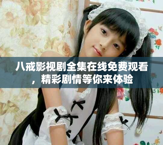 八戒影视剧全集在线免费观看，精彩剧情等你来体验