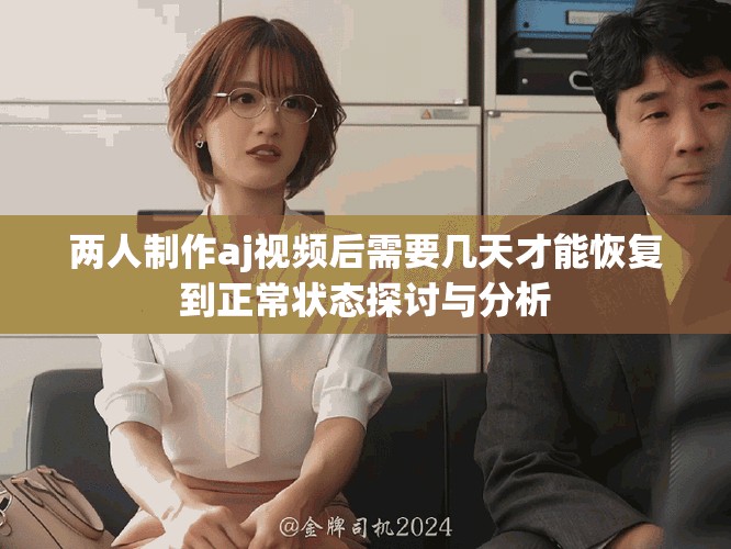 两人制作aj视频后需要几天才能恢复到正常状态探讨与分析