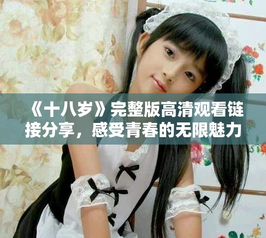 《十八岁》完整版高清观看链接分享，感受青春的无限魅力与激情