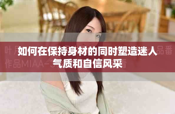 如何在保持身材的同时塑造迷人气质和自信风采
