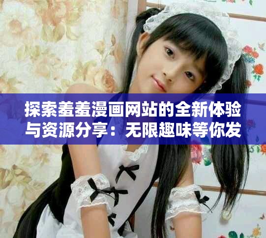 探索羞羞漫画网站的全新体验与资源分享：无限趣味等你发掘