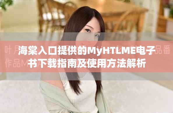 海棠入口提供的MyHTLME电子书下载指南及使用方法解析
