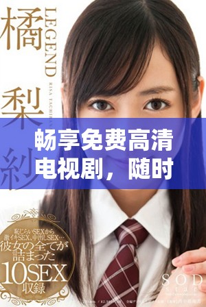 畅享免费高清电视剧，随时随地在线尽情观看的完美选择