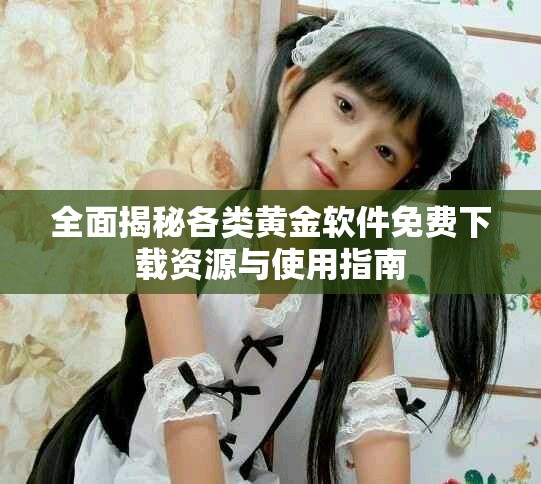 全面揭秘各类黄金软件免费下载资源与使用指南