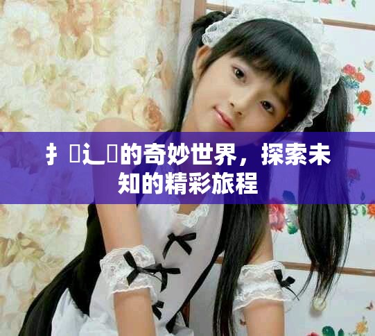 扌喿辶畐的奇妙世界，探索未知的精彩旅程