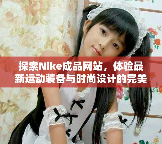 探索Nike成品网站，体验最新运动装备与时尚设计的完美结合