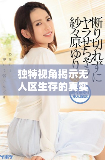 独特视角揭示无人区生存的真实挑战与探秘之旅