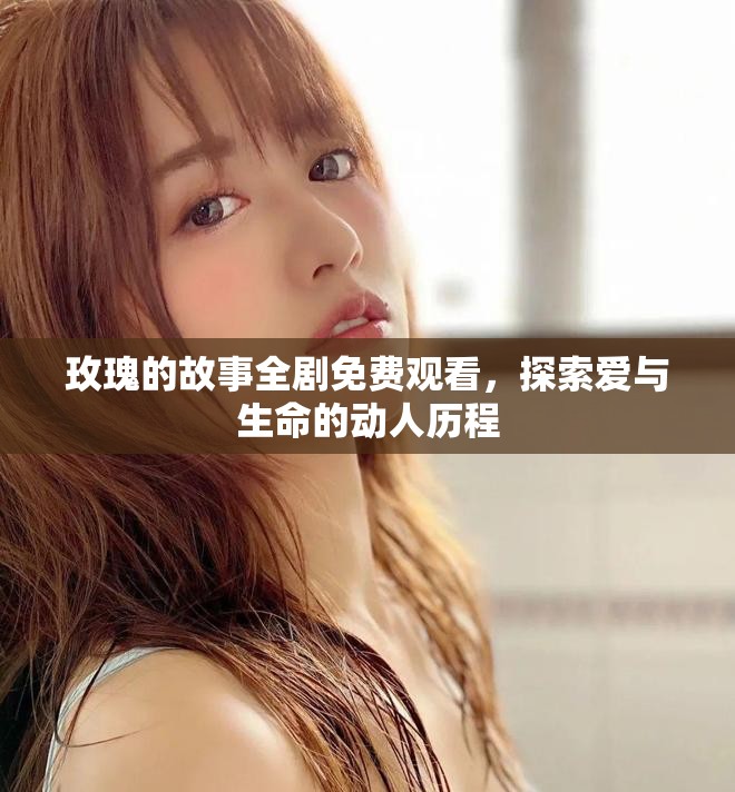 玫瑰的故事全剧免费观看，探索爱与生命的动人历程