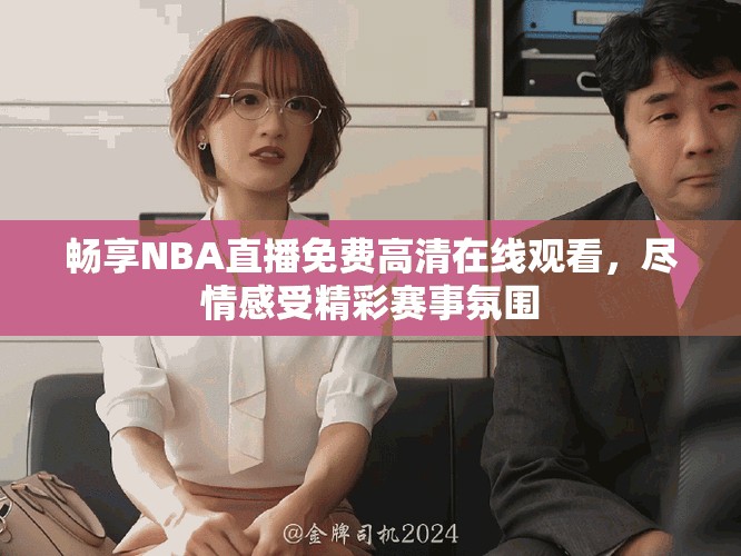 畅享NBA直播免费高清在线观看，尽情感受精彩赛事氛围