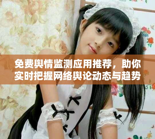 免费舆情监测应用推荐，助你实时把握网络舆论动态与趋势