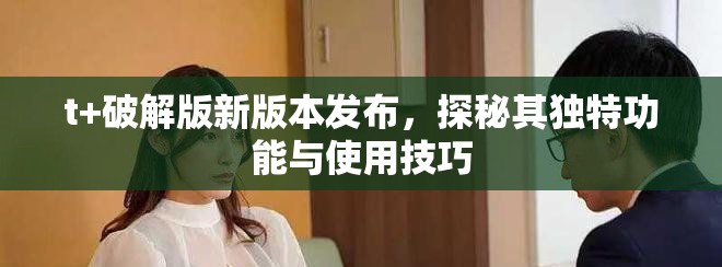 t+破解版新版本发布，探秘其独特功能与使用技巧