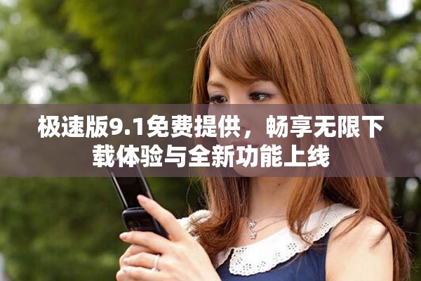 极速版9.1免费提供，畅享无限下载体验与全新功能上线