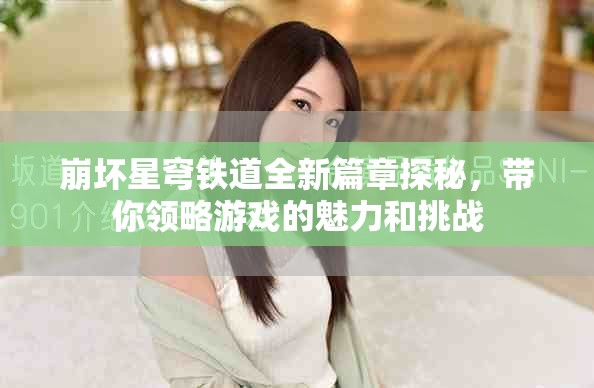 崩坏星穹铁道全新篇章探秘，带你领略游戏的魅力和挑战