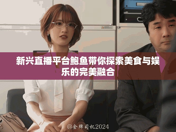 新兴直播平台鲍鱼带你探索美食与娱乐的完美融合