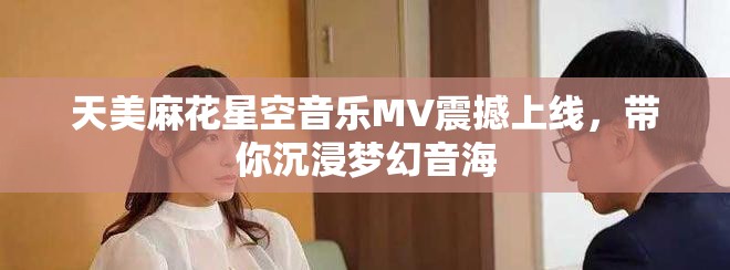 天美麻花星空音乐MV震撼上线，带你沉浸梦幻音海
