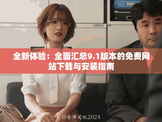 全新体验：全面汇总9.1版本的免费网站下载与安装指南