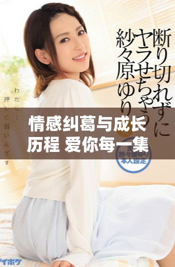 情感纠葛与成长历程 爱你每一集剧情全解析