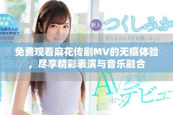 免费观看麻花传剧MV的无痕体验，尽享精彩表演与音乐融合