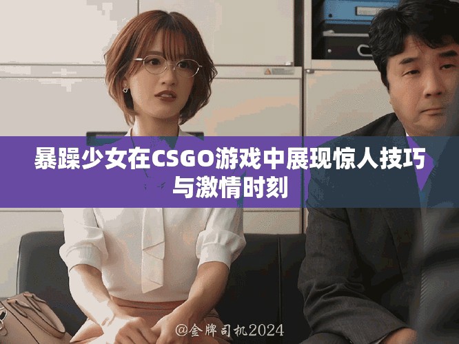 暴躁少女在CSGO游戏中展现惊人技巧与激情时刻