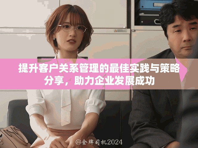 提升客户关系管理的最佳实践与策略分享，助力企业发展成功