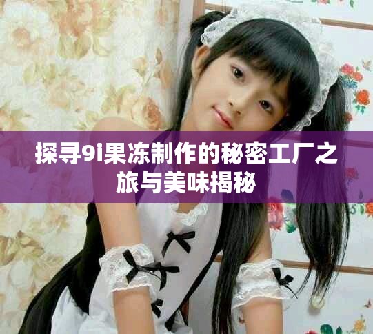探寻9i果冻制作的秘密工厂之旅与美味揭秘