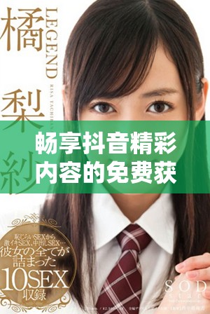 畅享抖音精彩内容的免费获取方式与入口详解