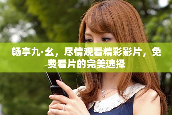 畅享九·幺，尽情观看精彩影片，免费看片的完美选择