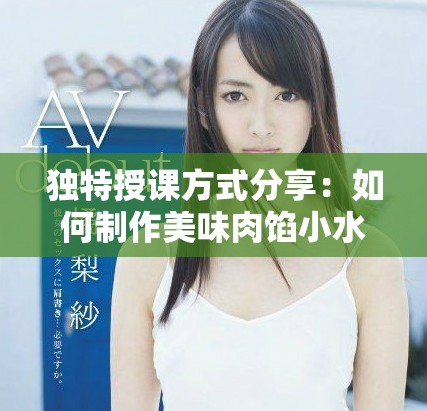 独特授课方式分享：如何制作美味肉馅小水饺