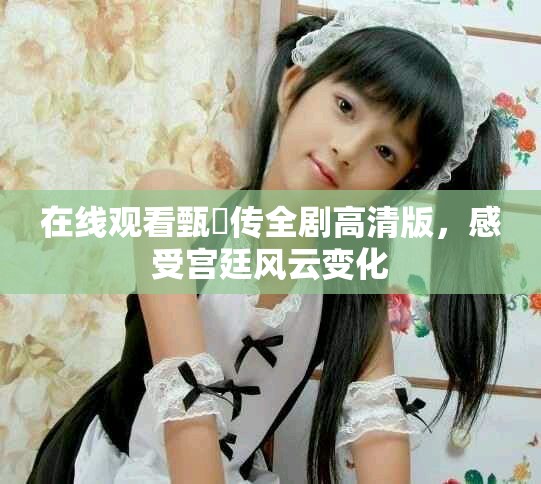 在线观看甄嬛传全剧高清版，感受宫廷风云变化