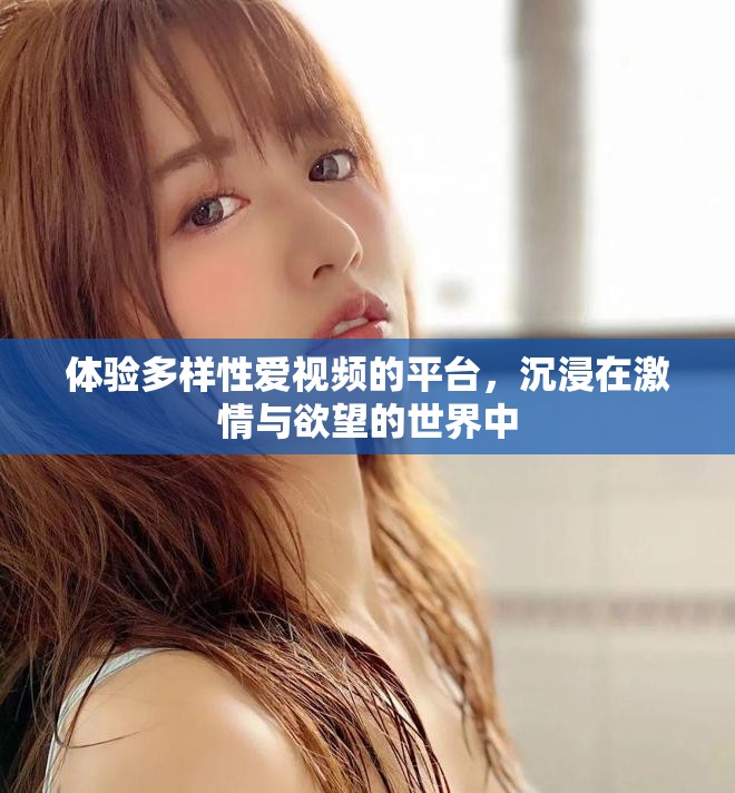 体验多样性爱视频的平台，沉浸在激情与欲望的世界中